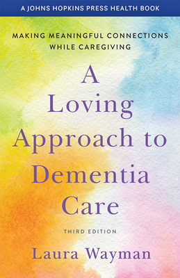 A Loving Approach to Dementia Care: Making Meaningful Connections While Caregiving (Johns Hopkins Press Health Books) By Laura Wayman Cover Image