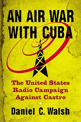 An Air War with Cuba: The United States Radio Campaign Against Castro By Daniel C. Walsh Cover Image