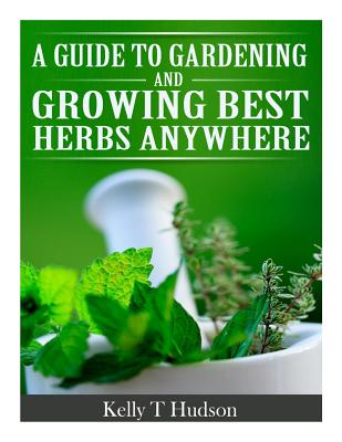 A Guide to Gardening and Growing Best Herbs Anywhere By Kelly T. Hudson Cover Image