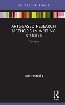 Arts-Based Research Methods in Writing Studies: A Primer By Kate Hanzalik Cover Image