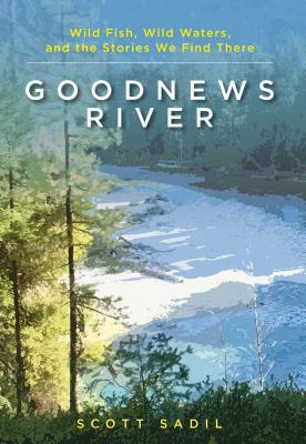 Goodnews River: Wild Fish, Wild Waters, and the Stories We Find There By Scott Sadil Cover Image