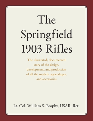 The Springfield 1903 Rifles: The illustrated, documented story of the design, development, and production of all the models, appendages, and access Cover Image