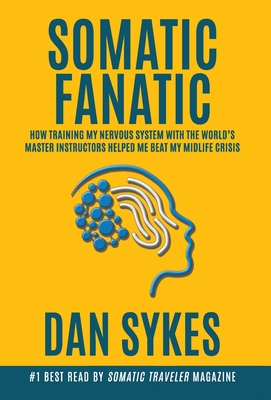 Somatic Fanatic: How Training My Nervous System With the World's Master Instructors Helped Me Beat My Midlife Crisis By Dan Sykes Cover Image