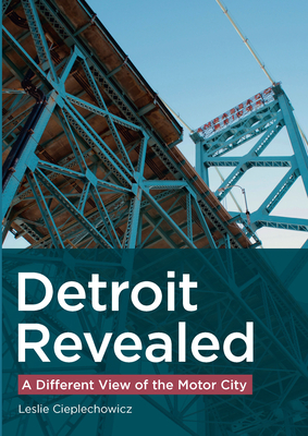 Detroit Revealed: A Different View of the Motor City By Leslie Cieplechowicz Cover Image