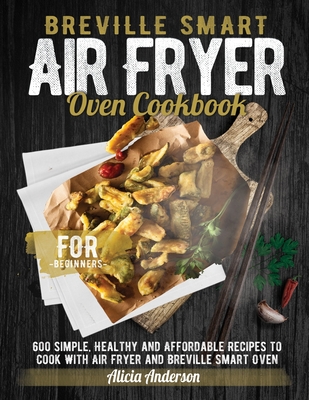 Breville Smart Air Fryer Oven Cookbook for Beginners: 600 Simple, Healthy and Affordable Recipes to Cook with Air Fryer and Breville Smart Oven By Alicia Anderson Cover Image