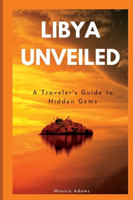Libya Unveiled: A Traveler's Guide to Hidden Gems By Monica Adams Cover Image
