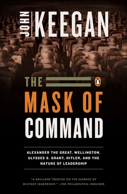 The Mask of Command: Alexander the Great, Wellington, Ulysses S. Grant, Hitler, and the Nature of Lea dership Cover Image