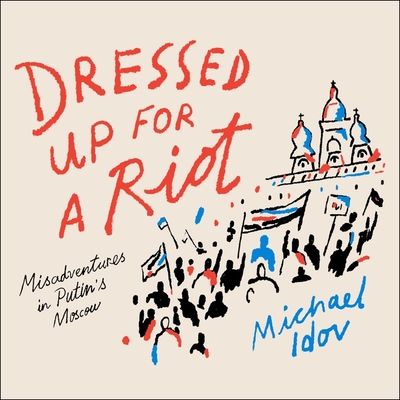 Dressed Up for a Riot Lib/E: Misadventures in Putin's Moscow By Michael Idov, Michael Idov (Read by) Cover Image