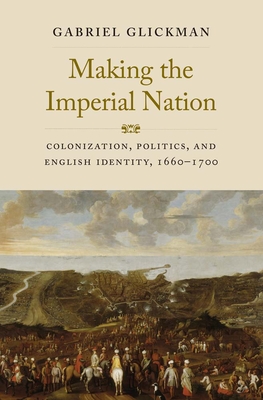 Making the Imperial Nation: Colonization, Politics, and English Identity, 1660-1700 (The Lewis Walpole Series in Eighteenth-Century Culture and History) By Gabriel Glickman Cover Image