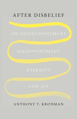 After Disbelief: On Disenchantment, Disappointment, Eternity, and Joy By Anthony T. Kronman Cover Image