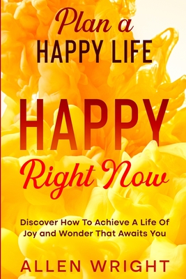 Plan A Happy Life: Happy Right Now - Discover How To Achieve A Life of Joy and Wonder That Awaits You By Allen Wright Cover Image