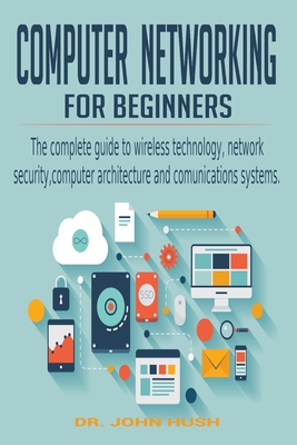 Computer Networking for Beginners: the Complete Guide to Wireless Technology, Network Security, Computer Architecture and Comunications Systems. Cover Image