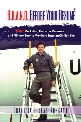 B.R.A.N.D. Before Your Resumé: Your Marketing Guide for Veterans & Military Service Members Entering Civilian Life By Graciela Tiscareño-Sato Cover Image
