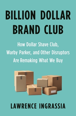 Billion Dollar Brand Club: How Dollar Shave Club, Warby Parker, and Other Disruptors Are Remaking What We Buy By Lawrence Ingrassia Cover Image