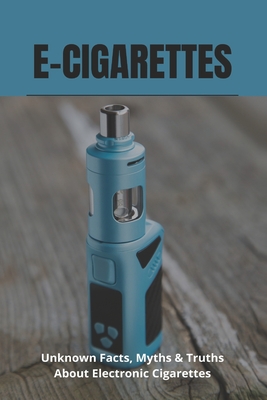 E-Cigarettes: Unknown Facts, Myths & Truths About Electronic Cigarettes: E Cigarette Near Me Cover Image