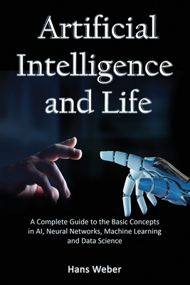 Artificial Intelligence and Life: A Complete Guide to the Basic Concepts in AI, Neural Networks, Machine Learning and Data Science (Big Data and Artificail Intelligence #1)
