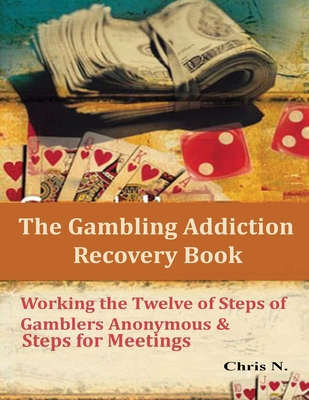 The Gambling Addiction Recovery Book: Working the Twelve of Steps of Gamblers Anonymous & Steps for Meetings