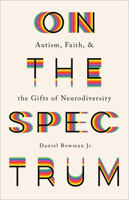 On the Spectrum: Autism, Faith, and the Gifts of Neurodiversity By Daniel Jr. Bowman Cover Image