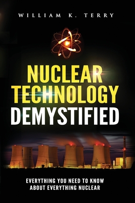 Nuclear Technology Demystified: Everything You Need to Know About Everything Nuclear By William K. Terry Cover Image