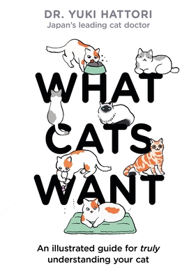 What Cats Want: An illustrated guide for truly understanding your cat By Dr. Yuki Hattori Cover Image