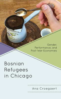 Bosnian Refugees in Chicago: Gender, Performance, and Post-War Economies By Ana Croegaert Cover Image