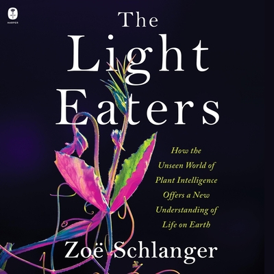 The Light Eaters: How the Unseen World of Plant Intelligence Offers a New Understanding of Life on Earth By Zoë Schlanger, Zoë Schlanger (Read by) Cover Image