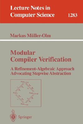 Modular Compiler Verification: A Refinement-Algebraic Approach Advocating Stepwise Abstraction (Lecture Notes in Computer Science #1283) By Markus Müller-Olm Cover Image