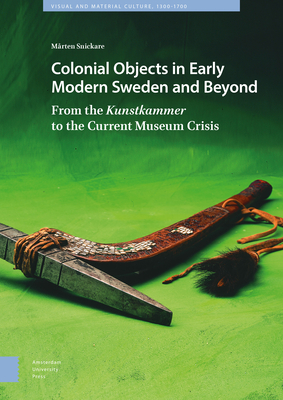 Colonial Objects in Early Modern Sweden and Beyond: From the Kunstkammer to the Current Museum Crisis (Visual and Material Culture)