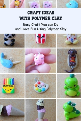 Craft Ideas with Polymer Clay: Easy Craft You can Do and Have Fun Using Polymer Clay Cover Image