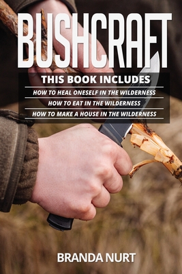 Bushcraft: This book includes: How To Heal Oneself in the Wilderness + How To Eat in the Wilderness + How to Make a House in the By Branda Nurt Cover Image
