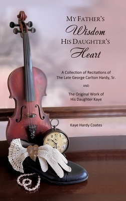 My Father's Wisdom His Daughter's Heart: A Collection of Recitations of the Late George Carlton Hardy, Sr. and The Original Work of His Daughter Kaye By Kaye Hardy Coates Cover Image