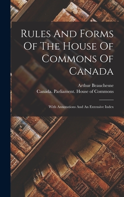 Rules And Forms Of The House Of Commons Of Canada: With Annotations And An Extensive Index Cover Image