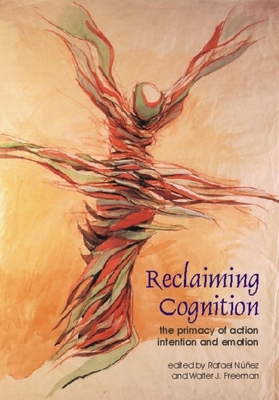 Reclaiming Cognition: The Primacy of Action, Intention and Emotion (Journal of Consciousness Studies #6)