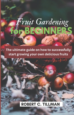 Fruit Gardening for Beginners: The Ultimate guide on how to start growing your own delicious fruits By Robert C. Tillman Cover Image
