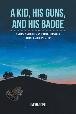 A Kid, His Guns, and His Badge: Antics, Antidotes and Tragedies of a Rural California Cop By Jim Waddell Cover Image