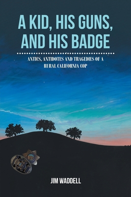 A Kid, His Guns, and His Badge: Antics, Antidotes and Tragedies of a Rural California Cop Cover Image