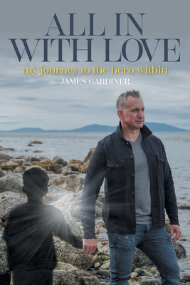 All In With Love: my journey to the hero within By James Gardiner Cover Image