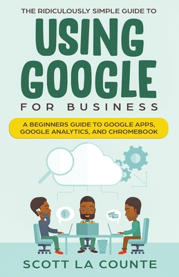 The Ridiculously Simple Guide to Using Google for Business: A Beginners Guide to Google Apps, Google Analytics, and Chromebook By Scott La Counte Cover Image