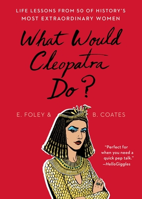 What Would Cleopatra Do?: Life Lessons from 50 of History's Most Extraordinary Women By Elizabeth Foley, Beth Coates Cover Image