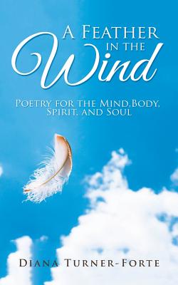A Feather in the Wind: Poetry for the Mind, Body, Spirit and Soul By Diana Turner-Forte Cover Image