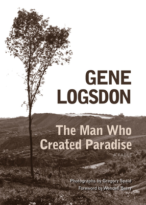 The Man Who Created Paradise: A Fable By Gene Logsdon, Gregory Spaid (By (photographer)), Wendell Berry (Foreword by) Cover Image