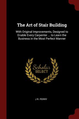 The Art of Stair Building: With Original Improvements, Designed to Enable Every Carpenter ... to Learn the Business in the Most Perfect Manner Cover Image