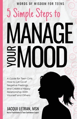 5 Simple Steps to Manage Your Mood: A Guide for Teen Girls: How to Let Go of Negative Feelings and Create a Happy Relationship with Yourself and Other (Words of Wisdom for Teens #1) By Jacqui Letran Cover Image