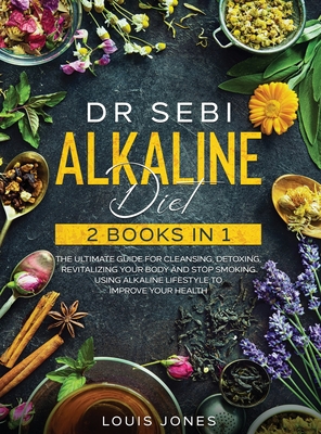 Dr Sebi Alkaline Diet: 2 Books in 1: The Ultimate Guide For Cleansing, Detoxing, Revitalizing Your Body And Stop Smoking Using Alkaline Lifes Cover Image