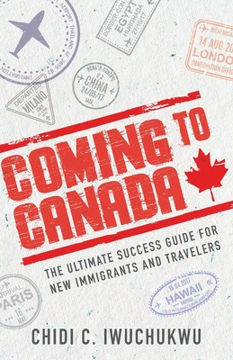 Coming to Canada: The Ultimate Success Guide for New Immigrants and Travelers Cover Image