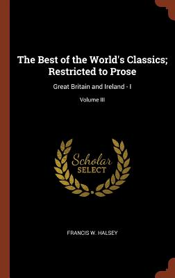 The Best of the World's Classics; Restricted to Prose: Great Britain and Ireland - I; Volume III By Francis W. Halsey Cover Image