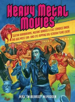 Heavy Metal Movies: Guitar Barbarians, Mutant Bimbos & Cult Zombies Amok in the 666 Most Ear- And Eye-Ripping Big-Scream Films Ever! By Mike McPadden Cover Image