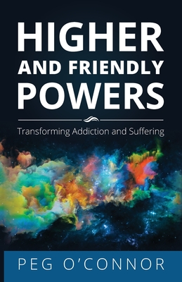 Higher and Friendly Powers: Transforming Addiction and Suffering By Peg O'Connor Cover Image