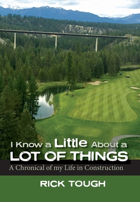 I Know a Little About a Lot of Things: A Chronical of my Life in Construction By Rick Tough Cover Image