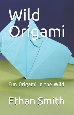 Wild Origami: Fun Origami in the Wild By Ethan Smith Cover Image